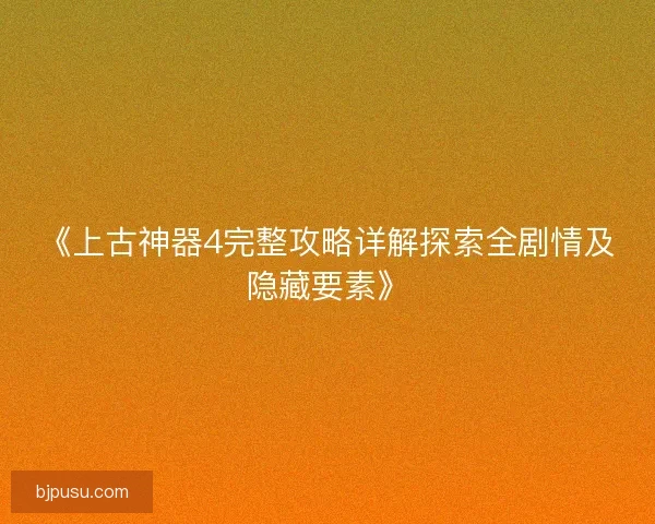 《上古神器4完整攻略详解探索全剧情及隐藏要素》