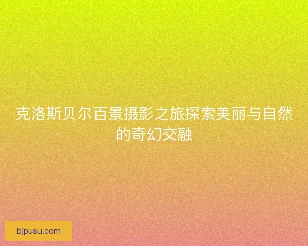 克洛斯贝尔百景摄影之旅探索美丽与自然的奇幻交融