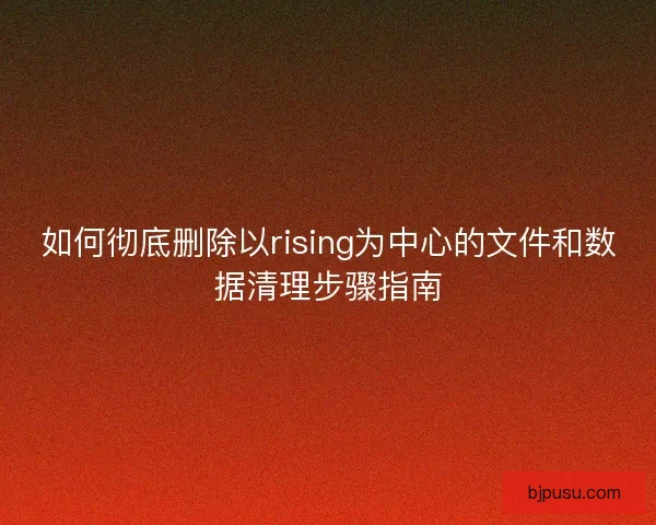 如何彻底删除以rising为中心的文件和数据清理步骤指南