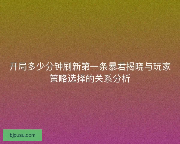 开局多少分钟刷新第一条暴君揭晓与玩家策略选择的关系分析
