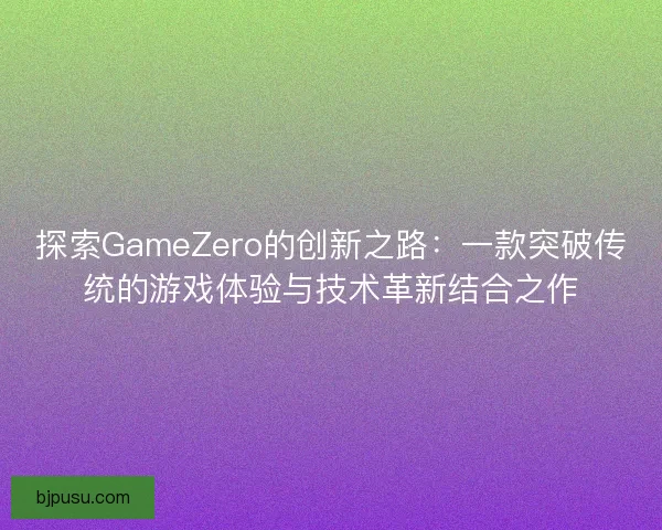 探索GameZero的创新之路：一款突破传统的游戏体验与技术革新结合之作