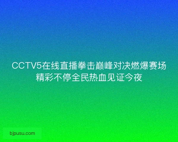 CCTV5在线直播拳击巅峰对决燃爆赛场精彩不停全民热血见证今夜