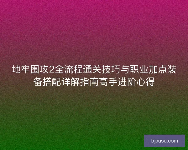 地牢围攻2全流程通关技巧与职业加点装备搭配详解指南高手进阶心得