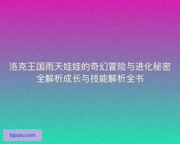 洛克王国雨天娃娃的奇幻冒险与进化秘密全解析成长与技能解析全书