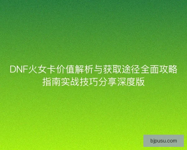 DNF火女卡价值解析与获取途径全面攻略指南实战技巧分享深度版
