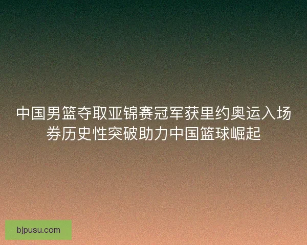 中国男篮夺取亚锦赛冠军获里约奥运入场券历史性突破助力中国篮球崛起