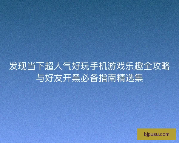 发现当下超人气好玩手机游戏乐趣全攻略与好友开黑必备指南精选集