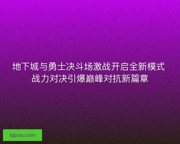 地下城与勇士决斗场激战开启全新模式 战力对决引爆巅峰对抗新篇章