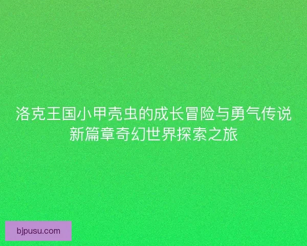 洛克王国小甲壳虫的成长冒险与勇气传说新篇章奇幻世界探索之旅