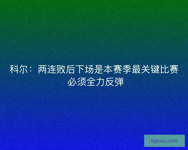 科尔：两连败后下场是本赛季最关键比赛 必须全力反弹