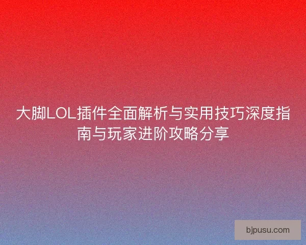 大脚LOL插件全面解析与实用技巧深度指南与玩家进阶攻略分享