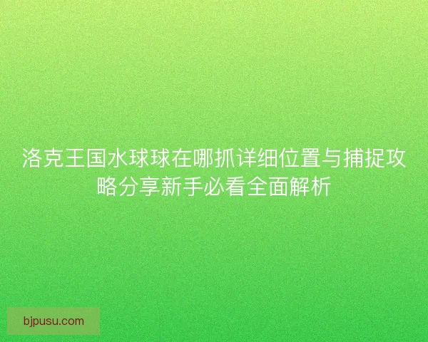 洛克王国水球球在哪抓详细位置与捕捉攻略分享新手必看全面解析
