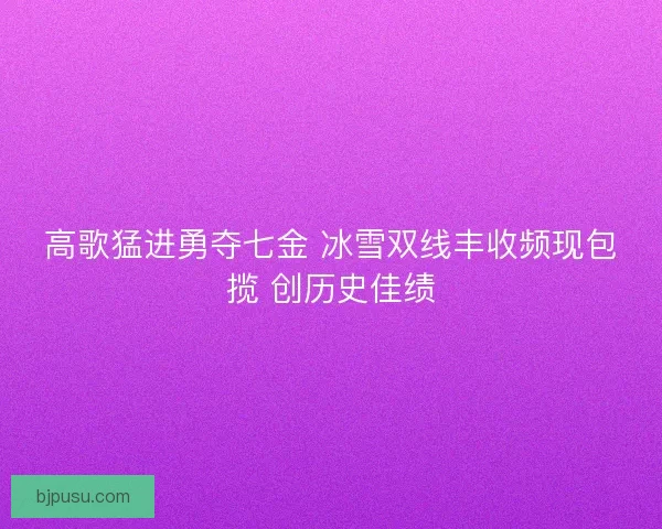 高歌猛进勇夺七金 冰雪双线丰收频现包揽 创历史佳绩