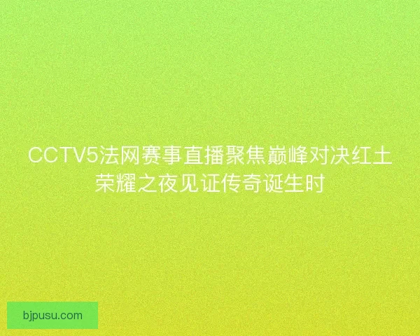 CCTV5法网赛事直播聚焦巅峰对决红土荣耀之夜见证传奇诞生时