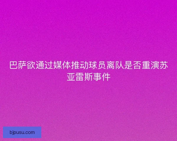 巴萨欲通过媒体推动球员离队是否重演苏亚雷斯事件