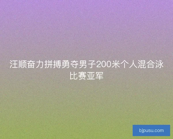 汪顺奋力拼搏勇夺男子200米个人混合泳比赛亚军