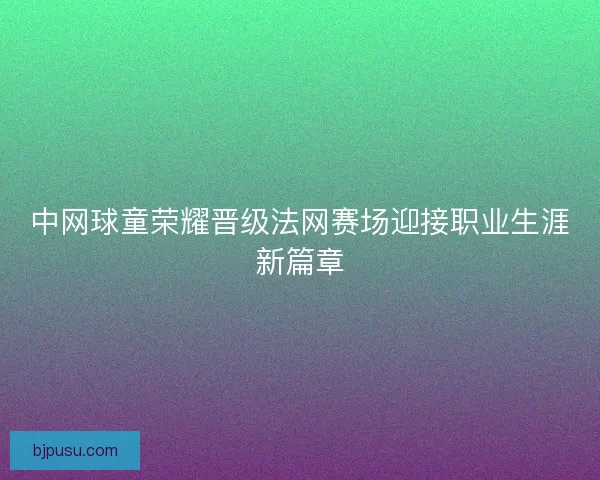 中网球童荣耀晋级法网赛场迎接职业生涯新篇章