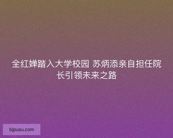 全红婵踏入大学校园 苏炳添亲自担任院长引领未来之路