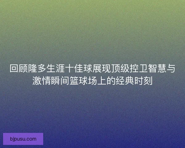 回顾隆多生涯十佳球展现顶级控卫智慧与激情瞬间篮球场上的经典时刻