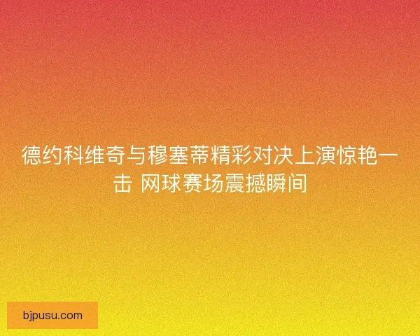 德约科维奇与穆塞蒂精彩对决上演惊艳一击 网球赛场震撼瞬间