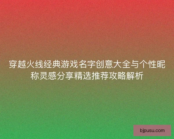 穿越火线经典游戏名字创意大全与个性昵称灵感分享精选推荐攻略解析