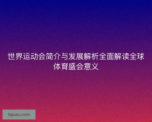 世界运动会简介与发展解析全面解读全球体育盛会意义