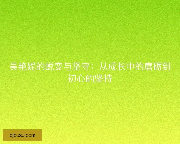 吴艳妮的蜕变与坚守：从成长中的磨砺到初心的坚持
