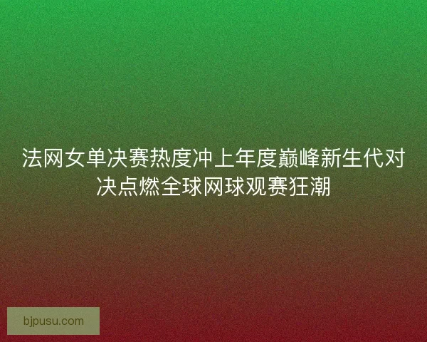 法网女单决赛热度冲上年度巅峰新生代对决点燃全球网球观赛狂潮