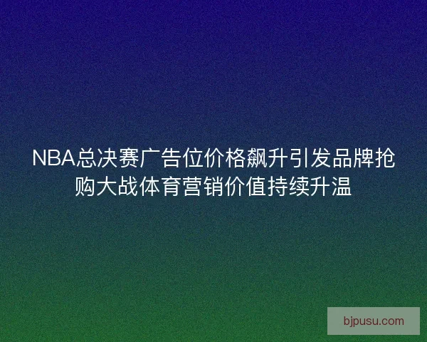 NBA总决赛广告位价格飙升引发品牌抢购大战体育营销价值持续升温