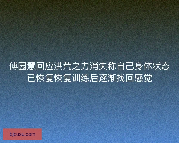傅园慧回应洪荒之力消失称自己身体状态已恢复恢复训练后逐渐找回感觉 傅园慧回应洪荒之力消失称自己身体状态已恢复恢复训练后逐渐找回感觉
