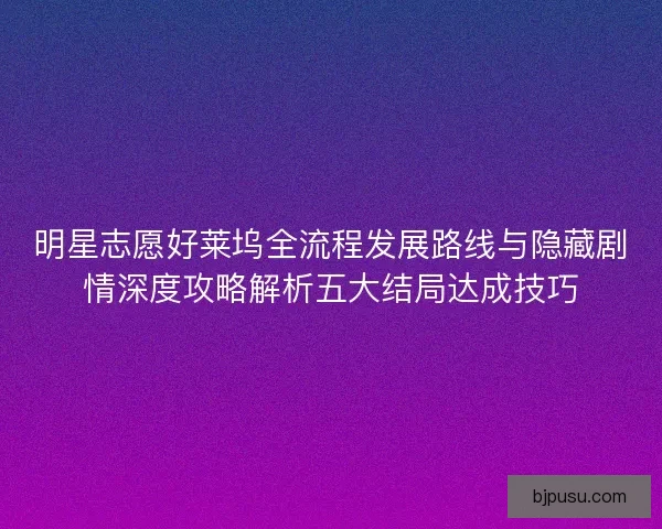 明星志愿好莱坞全流程发展路线与隐藏剧情深度攻略解析五大结局达成技巧