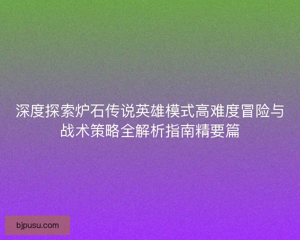 深度探索炉石传说英雄模式高难度冒险与战术策略全解析指南精要篇