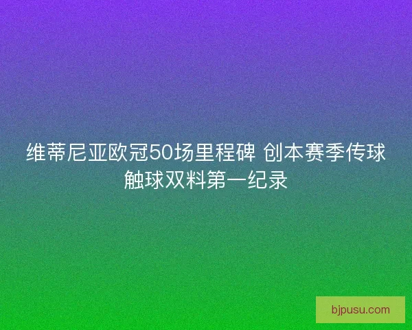 维蒂尼亚欧冠50场里程碑 创本赛季传球触球双料第一纪录