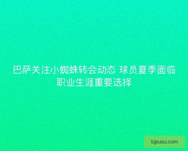 巴萨关注小蜘蛛转会动态 球员夏季面临职业生涯重要选择