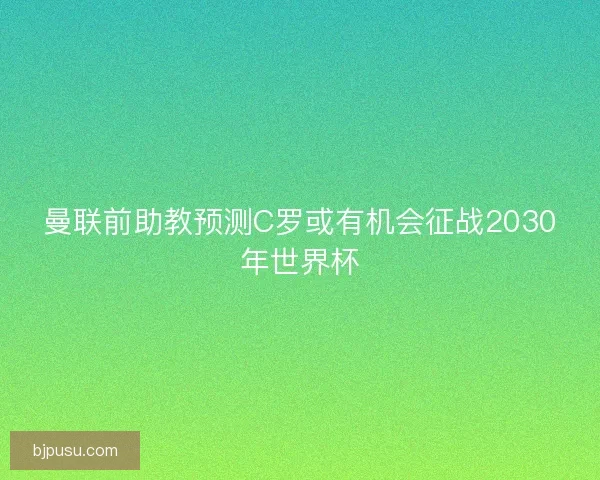 曼联前助教预测C罗或有机会征战2030年世界杯
