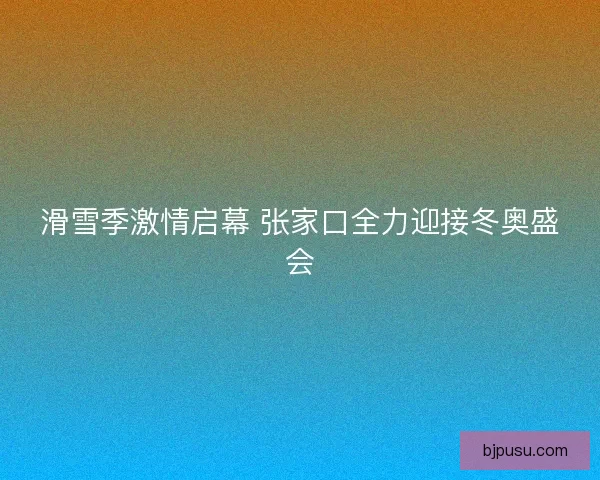 滑雪季激情启幕 张家口全力迎接冬奥盛会