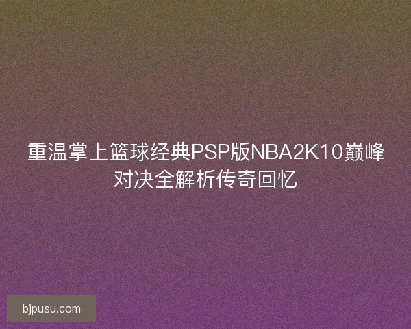 重温掌上篮球经典PSP版NBA2K10巅峰对决全解析传奇回忆