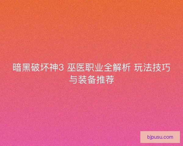 暗黑破坏神3 巫医职业全解析 玩法技巧与装备推荐
