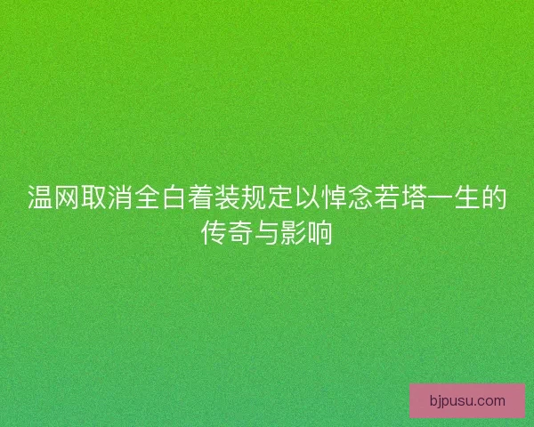 温网取消全白着装规定以悼念若塔一生的传奇与影响