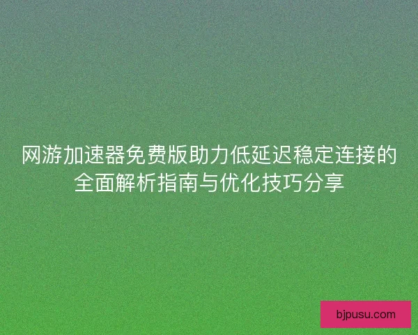 网游加速器免费版助力低延迟稳定连接的全面解析指南与优化技巧分享