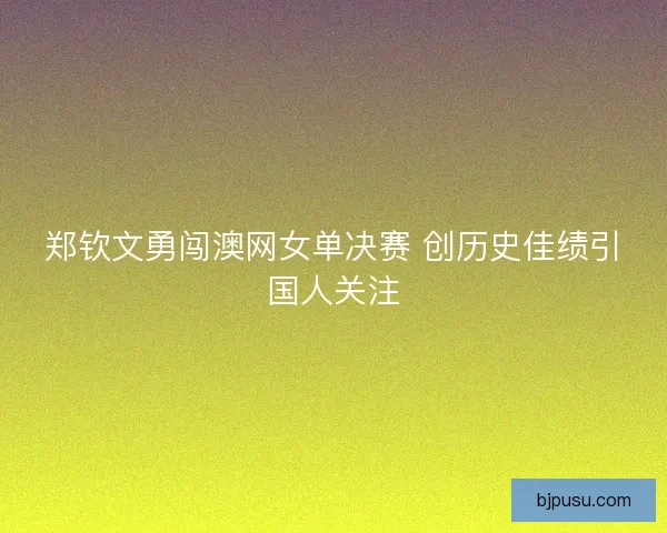 郑钦文勇闯澳网女单决赛 创历史佳绩引国人关注