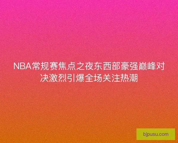 NBA常规赛焦点之夜东西部豪强巅峰对决激烈引爆全场关注热潮