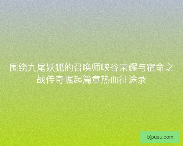 围绕九尾妖狐的召唤师峡谷荣耀与宿命之战传奇崛起篇章热血征途录 围绕九尾妖狐的召唤师峡谷荣耀与宿命之战传奇崛起篇章热血征途录