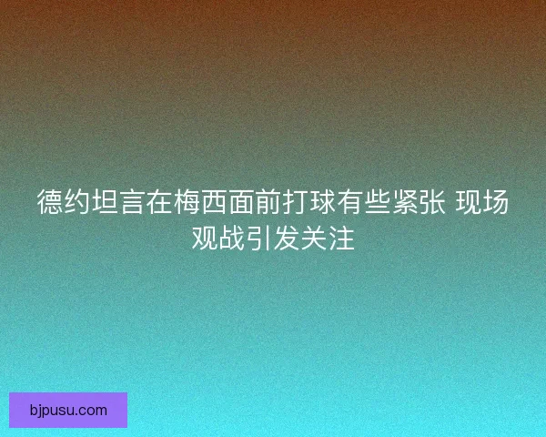 德约坦言在梅西面前打球有些紧张 现场观战引发关注